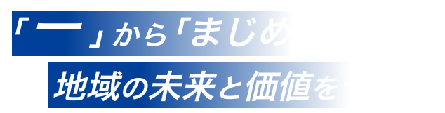 「一」から「まじめ」に地域の未来＆価値をつくる